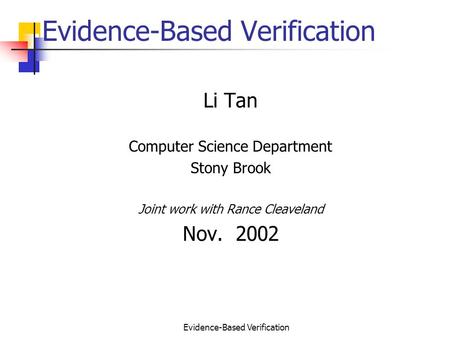 Evidence-Based Verification Li Tan Computer Science Department Stony Brook Joint work with Rance Cleaveland Nov. 2002.