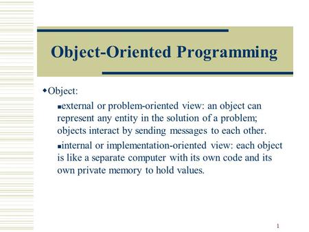 1 Object-Oriented Programming  Object: external or problem-oriented view: an object can represent any entity in the solution of a problem; objects interact.
