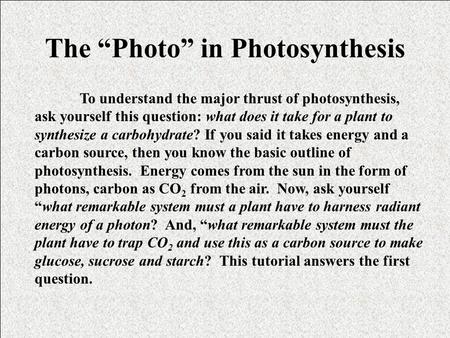 The “Photo” in Photosynthesis To understand the major thrust of photosynthesis, ask yourself this question: what does it take for a plant to synthesize.