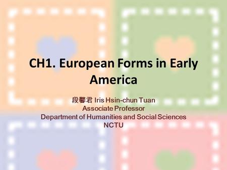 CH1. European Forms in Early America 段馨君 Iris Hsin-chun Tuan Associate Professor Department of Humanities and Social Sciences NCTU.