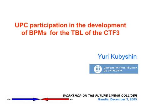 UPC participation in the development of BPMs for the TBL of the CTF3 Yuri Kubyshin WORKSHOP ON THE FUTURE LINEAR COLLIDER Gandía, December 3, 2005.