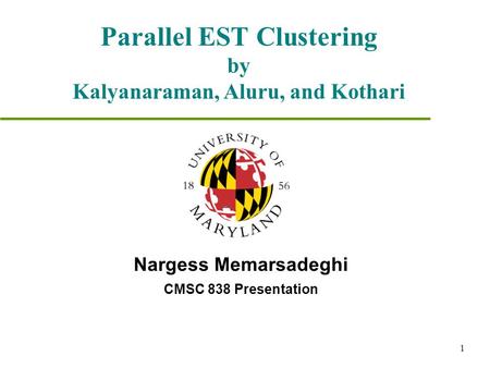 1 Parallel EST Clustering by Kalyanaraman, Aluru, and Kothari Nargess Memarsadeghi CMSC 838 Presentation.