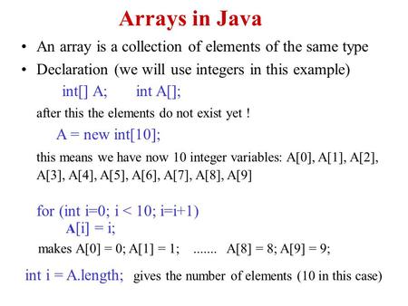Arrays in Java An array is a collection of elements of the same type Declaration (we will use integers in this example) int[] A; int A[]; after this the.