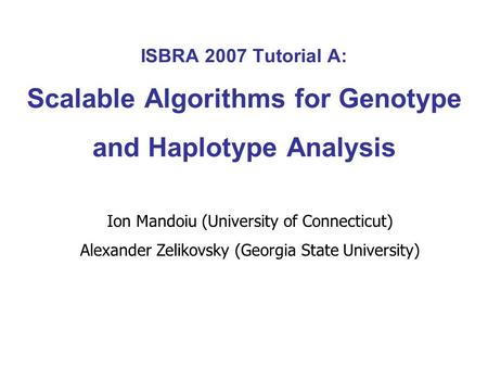 ISBRA 2007 Tutorial A: Scalable Algorithms for Genotype and Haplotype Analysis Ion Mandoiu (University of Connecticut) Alexander Zelikovsky (Georgia State.