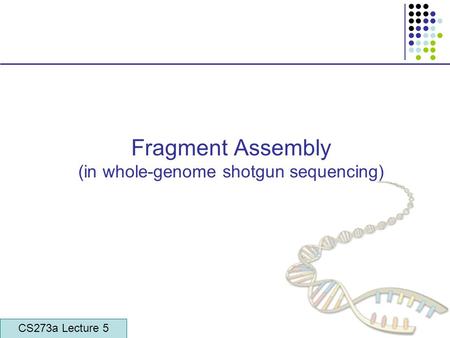 CS273a Lecture 4, Autumn 08, Batzoglou Fragment Assembly (in whole-genome shotgun sequencing) CS273a Lecture 5.