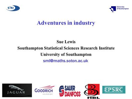 Adventures in industry Sue Lewis Southampton Statistical Sciences Research Institute University of Southampton