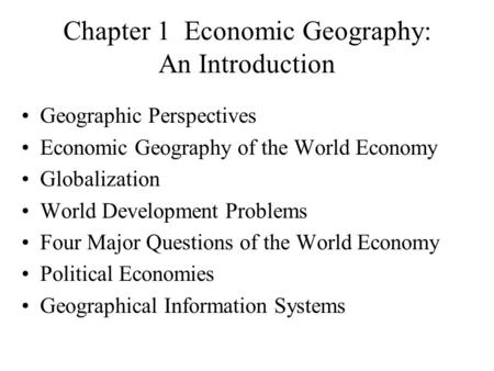 Chapter 1 Economic Geography: An Introduction Geographic Perspectives Economic Geography of the World Economy Globalization World Development Problems.