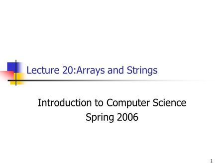 1 Lecture 20:Arrays and Strings Introduction to Computer Science Spring 2006.