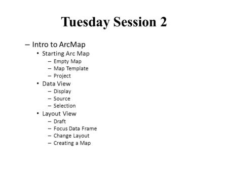 Tuesday Session 2 – Intro to ArcMap Starting Arc Map – Empty Map – Map Template – Project Data View – Display – Source – Selection Layout View – Draft.