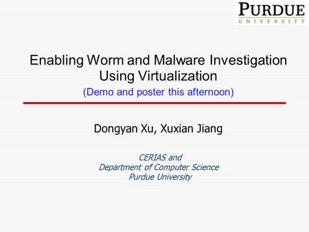 Enabling Worm and Malware Investigation Using Virtualization (Demo and poster this afternoon) Dongyan Xu, Xuxian Jiang CERIAS and Department of Computer.