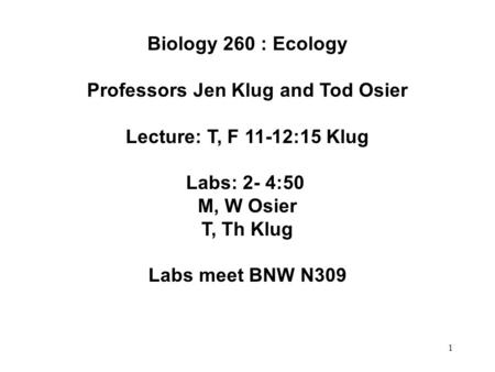 1 Biology 260 : Ecology Professors Jen Klug and Tod Osier Lecture: T, F 11-12:15 Klug Labs: 2- 4:50 M, W Osier T, Th Klug Labs meet BNW N309.