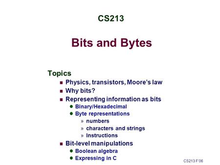 Bits and Bytes Topics Physics, transistors, Moore’s law Why bits? Representing information as bits Binary/Hexadecimal Byte representations »numbers »characters.