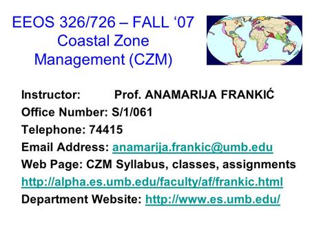 EEOS 326/726 – FALL ‘07 Coastal Zone Management (CZM) Instructor: Prof. ANAMARIJA FRANKIĆ Office Number: S/1/061 Telephone: 74415  Address: