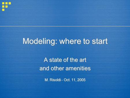 Modeling: where to start A state of the art and other amenities M. Risoldi - Oct. 11, 2005 A state of the art and other amenities M. Risoldi - Oct. 11,