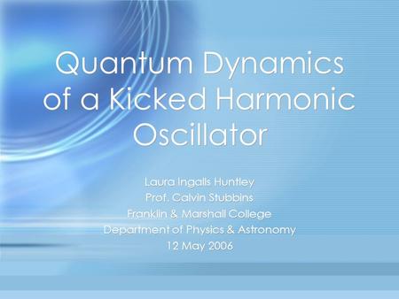 Quantum Dynamics of a Kicked Harmonic Oscillator Laura Ingalls Huntley Prof. Calvin Stubbins Franklin & Marshall College Department of Physics & Astronomy.