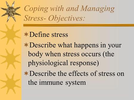 Coping with and Managing Stress- Objectives:  Define stress  Describe what happens in your body when stress occurs (the physiological response)  Describe.