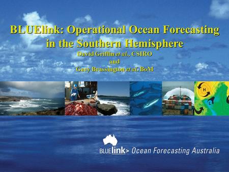 BLUElink: Operational Ocean Forecasting in the Southern Hemisphere David Griffin et al., CSIRO and Gary Brassington et al. BoM.
