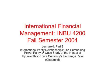 International Financial Management: INBU 4200 Fall Semester 2004 Lecture 4: Part 2 International Parity Relationships: The Purchasing Power Parity; A Case.