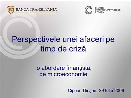 Perspectivele unei afaceri pe timp de criză o abordare finanţistă, de microeconomie Ciprian Dioşan, 29 Iulie 2009.