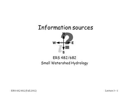 Lecture 3 - 1 ERS 482/682 (Fall 2002) Information sources ERS 482/682 Small Watershed Hydrology.