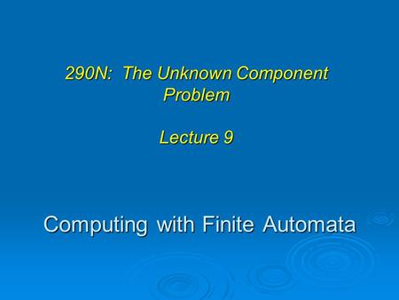 Computing with Finite Automata 290N: The Unknown Component Problem Lecture 9.