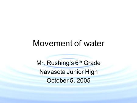 Movement of water Mr. Rushing’s 6 th Grade Navasota Junior High October 5, 2005.