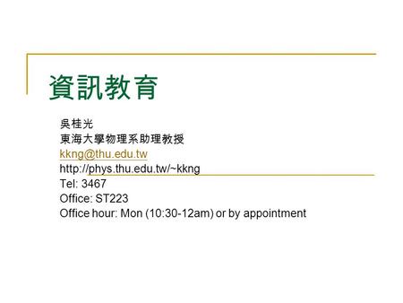 資訊教育 吳桂光 東海大學物理系助理教授  Tel: 3467 Office: ST223 Office hour: Mon (10:30-12am) or by appointment.