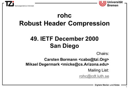 Digitale Medien und Netze 1 rohc Robust Header Compression 49. IETF December 2000 San Diego Chairs: Carsten Bormann Mikael Degermark Mailing List: