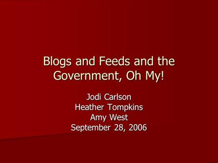 Blogs and Feeds and the Government, Oh My! Jodi Carlson Heather Tompkins Amy West September 28, 2006.