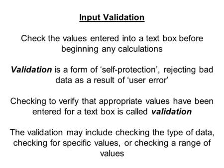 Input Validation Check the values entered into a text box before beginning any calculations Validation is a form of ‘self-protection’, rejecting bad data.