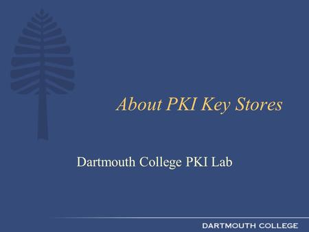 About PKI Key Stores Dartmouth College PKI Lab. Key Store Defined Protected “vault” to hold user’s private key with their copy of their x.509 certificate.