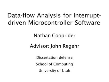 Data-flow Analysis for Interrupt- driven Microcontroller Software Nathan Cooprider Advisor: John Regehr Dissertation defense School of Computing University.