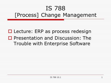IS 788 10.11 IS 788 [Process] Change Management  Lecture: ERP as process redesign  Presentation and Discussion: The Trouble with Enterprise Software.