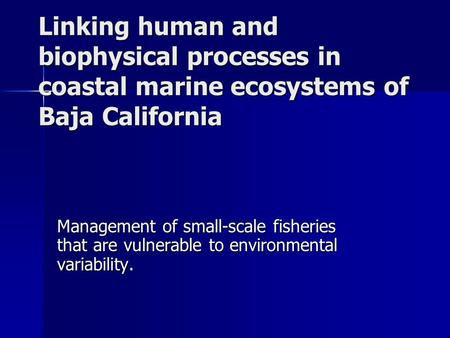 Linking human and biophysical processes in coastal marine ecosystems of Baja California Management of small-scale fisheries that are vulnerable to environmental.