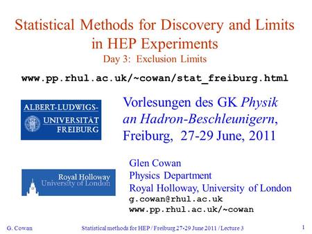 G. Cowan Statistical methods for HEP / Freiburg 27-29 June 2011 / Lecture 3 1 Statistical Methods for Discovery and Limits in HEP Experiments Day 3: Exclusion.