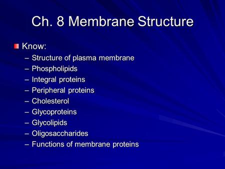 Ch. 8 Membrane Structure Know: –Structure of plasma membrane –Phospholipids –Integral proteins –Peripheral proteins –Cholesterol –Glycoproteins –Glycolipids.