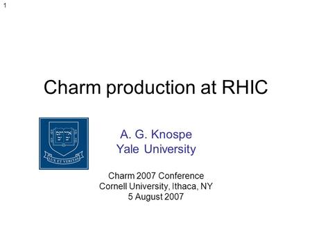 1 Charm production at RHIC A. G. Knospe Yale University Charm 2007 Conference Cornell University, Ithaca, NY 5 August 2007.