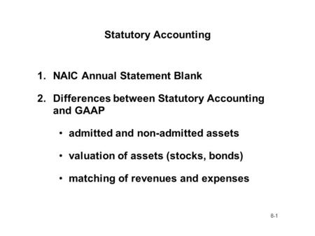 8-1 Statutory Accounting 1.NAIC Annual Statement Blank 2.Differences between Statutory Accounting and GAAP admitted and non-admitted assets valuation of.