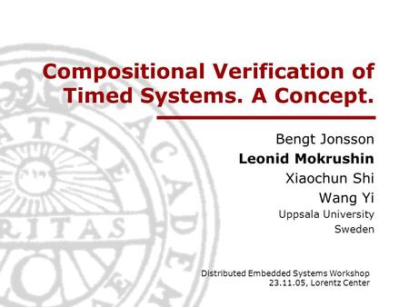 Compositional Verification of Timed Systems. A Concept. Bengt Jonsson Leonid Mokrushin Xiaochun Shi Wang Yi Uppsala University Sweden Distributed Embedded.