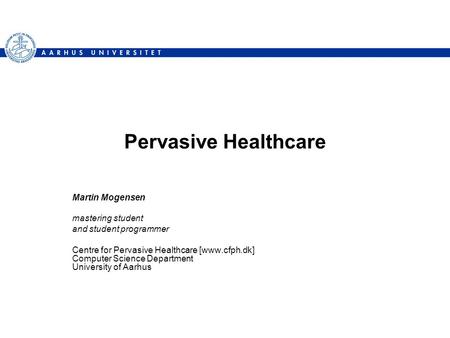 Pervasive Healthcare Martin Mogensen mastering student and student programmer Centre for Pervasive Healthcare [www.cfph.dk] Computer Science Department.