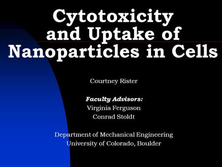 Cytotoxicity and Uptake of Nanoparticles in Cells Courtney Rister Faculty Advisors: Virginia Ferguson Conrad Stoldt Department of Mechanical Engineering.