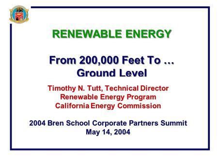 California Energy Commission RENEWABLE ENERGY From 200,000 Feet To … Ground Level Timothy N. Tutt, Technical Director Renewable Energy Program California.