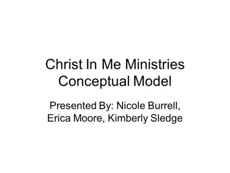Christ In Me Ministries Conceptual Model Presented By: Nicole Burrell, Erica Moore, Kimberly Sledge.