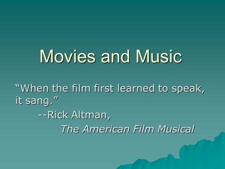Movies and Music “When the film first learned to speak, it sang.” --Rick Altman, The American Film Musical.