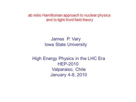 Ab initio Hamiltonian approach to nuclear physics and to light-front field theory James P. Vary Iowa State University High Energy Physics in the LHC Era.