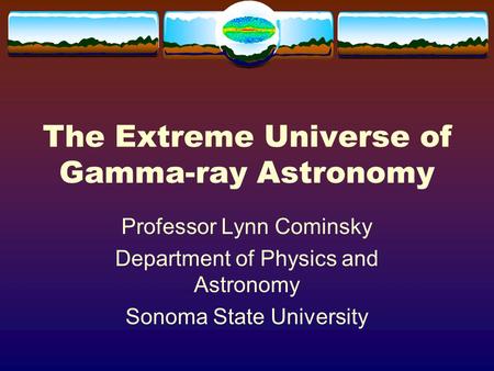 The Extreme Universe of Gamma-ray Astronomy Professor Lynn Cominsky Department of Physics and Astronomy Sonoma State University.