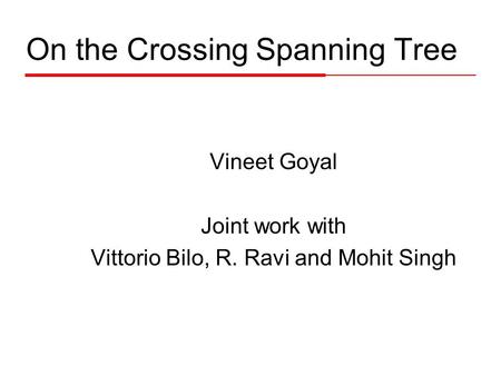 On the Crossing Spanning Tree Vineet Goyal Joint work with Vittorio Bilo, R. Ravi and Mohit Singh.