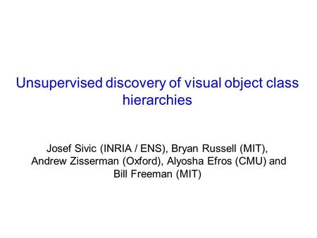 Unsupervised discovery of visual object class hierarchies Josef Sivic (INRIA / ENS), Bryan Russell (MIT), Andrew Zisserman (Oxford), Alyosha Efros (CMU)
