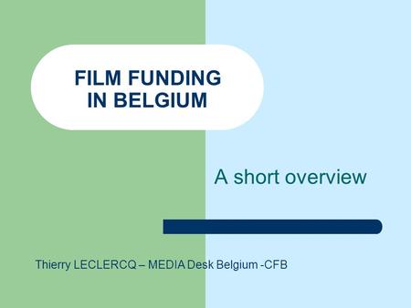 FILM FUNDING IN BELGIUM A short overview Thierry LECLERCQ – MEDIA Desk Belgium -CFB.