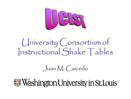University Consortium of Instructional Shake Tables Juan M. Caicedo.